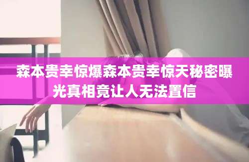 森本贵幸惊爆森本贵幸惊天秘密曝光真相竟让人无法置信