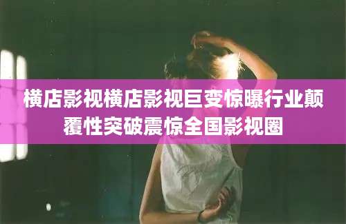 横店影视横店影视巨变惊曝行业颠覆性突破震惊全国影视圈