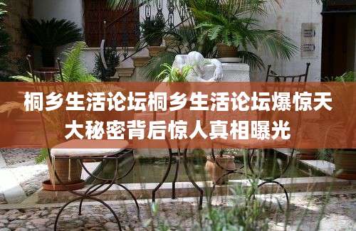 桐乡生活论坛桐乡生活论坛爆惊天大秘密背后惊人真相曝光