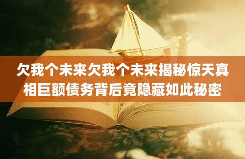 欠我个未来欠我个未来揭秘惊天真相巨额债务背后竟隐藏如此秘密