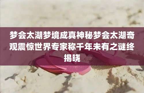 梦会太湖梦境成真神秘梦会太湖奇观震惊世界专家称千年未有之谜终揭晓