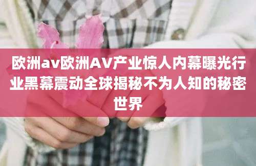 欧洲av欧洲AV产业惊人内幕曝光行业黑幕震动全球揭秘不为人知的秘密世界
