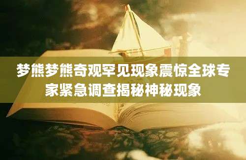 梦熊梦熊奇观罕见现象震惊全球专家紧急调查揭秘神秘现象