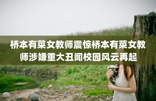 桥本有菜女教师震惊桥本有菜女教师涉嫌重大丑闻校园风云再起