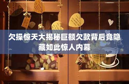 欠操惊天大揭秘巨额欠款背后竟隐藏如此惊人内幕