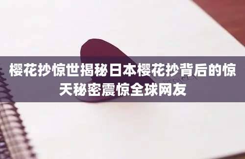 樱花抄惊世揭秘日本樱花抄背后的惊天秘密震惊全球网友