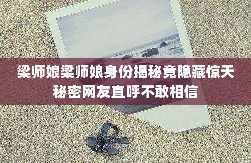 梁师娘梁师娘身份揭秘竟隐藏惊天秘密网友直呼不敢相信