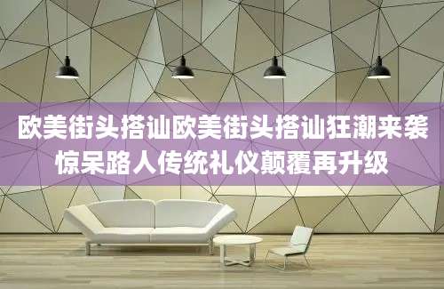 欧美街头搭讪欧美街头搭讪狂潮来袭惊呆路人传统礼仪颠覆再升级