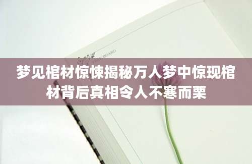 梦见棺材惊悚揭秘万人梦中惊现棺材背后真相令人不寒而栗