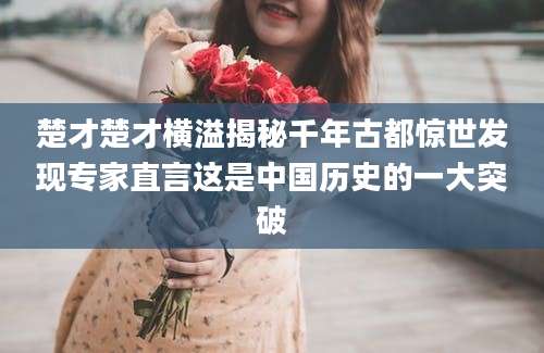 楚才楚才横溢揭秘千年古都惊世发现专家直言这是中国历史的一大突破