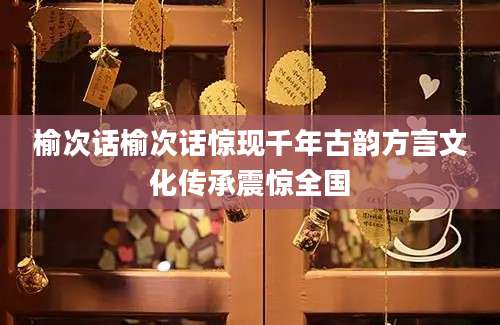 榆次话榆次话惊现千年古韵方言文化传承震惊全国