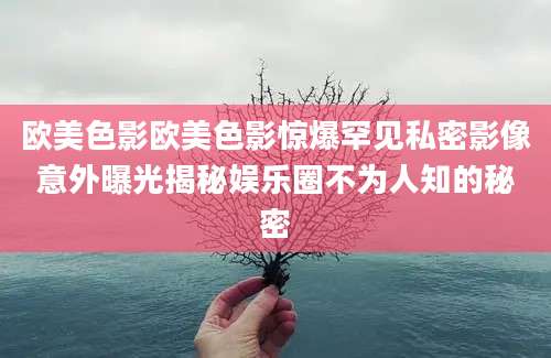 欧美色影欧美色影惊爆罕见私密影像意外曝光揭秘娱乐圈不为人知的秘密