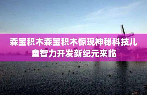 森宝积木森宝积木惊现神秘科技儿童智力开发新纪元来临