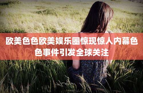 欧美色色欧美娱乐圈惊现惊人内幕色色事件引发全球关注