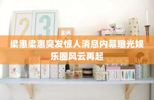 梁惠梁惠突发惊人消息内幕曝光娱乐圈风云再起
