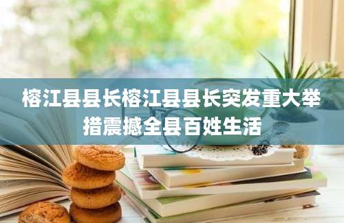 榕江县县长榕江县县长突发重大举措震撼全县百姓生活