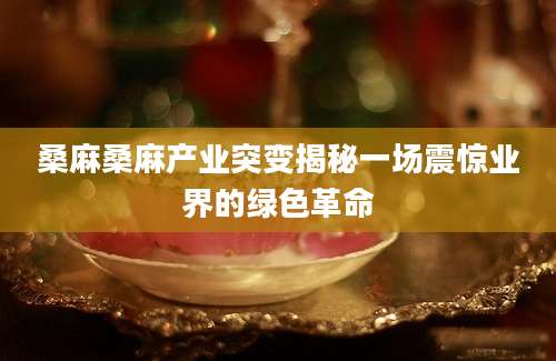 桑麻桑麻产业突变揭秘一场震惊业界的绿色革命