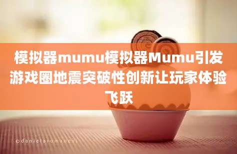 模拟器mumu模拟器Mumu引发游戏圈地震突破性创新让玩家体验飞跃