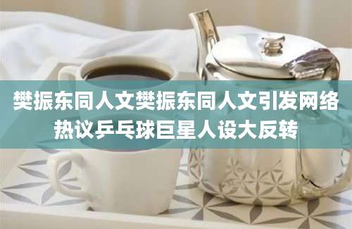 樊振东同人文樊振东同人文引发网络热议乒乓球巨星人设大反转