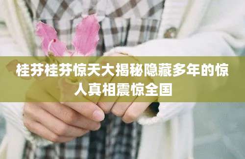 桂芬桂芬惊天大揭秘隐藏多年的惊人真相震惊全国