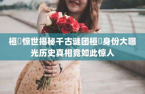 桓魋惊世揭秘千古谜团桓魋身份大曝光历史真相竟如此惊人