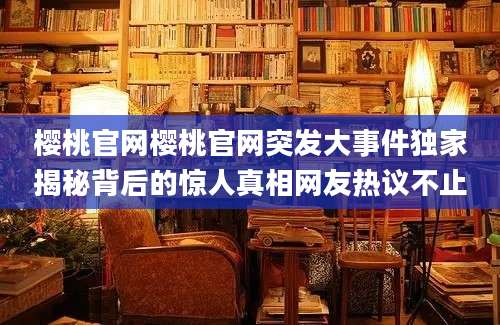 樱桃官网樱桃官网突发大事件独家揭秘背后的惊人真相网友热议不止