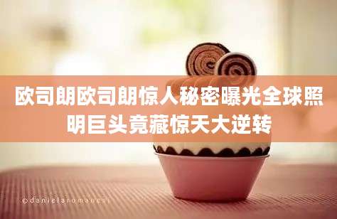 欧司朗欧司朗惊人秘密曝光全球照明巨头竟藏惊天大逆转