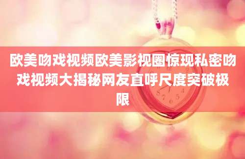 欧美吻戏视频欧美影视圈惊现私密吻戏视频大揭秘网友直呼尺度突破极限