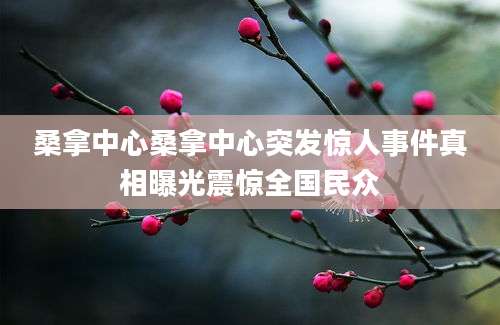 桑拿中心桑拿中心突发惊人事件真相曝光震惊全国民众