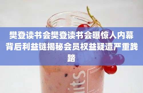 樊登读书会樊登读书会曝惊人内幕背后利益链揭秘会员权益疑遭严重践踏