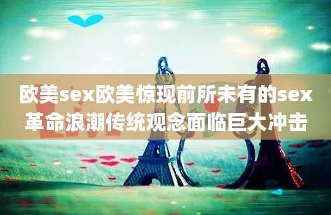 欧美sex欧美惊现前所未有的sex革命浪潮传统观念面临巨大冲击