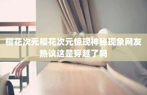 樱花次元樱花次元惊现神秘现象网友热议这是穿越了吗