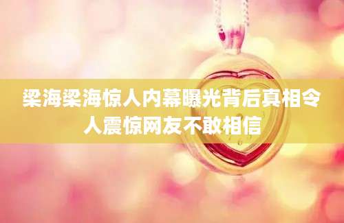 梁海梁海惊人内幕曝光背后真相令人震惊网友不敢相信