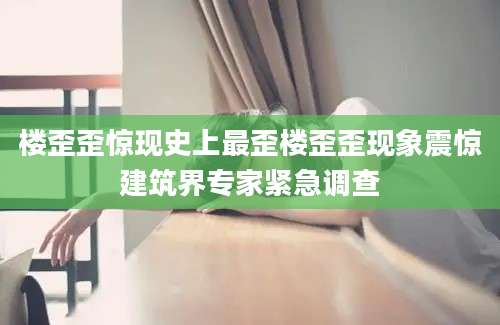 楼歪歪惊现史上最歪楼歪歪现象震惊建筑界专家紧急调查