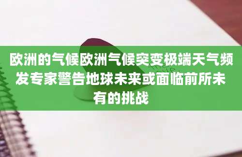 欧洲的气候欧洲气候突变极端天气频发专家警告地球未来或面临前所未有的挑战
