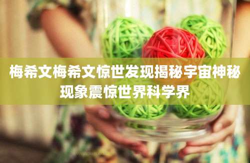 梅希文梅希文惊世发现揭秘宇宙神秘现象震惊世界科学界