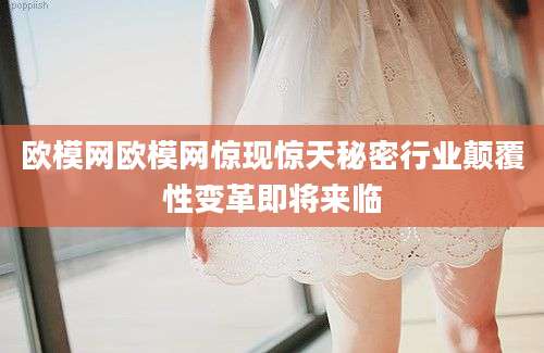 欧模网欧模网惊现惊天秘密行业颠覆性变革即将来临