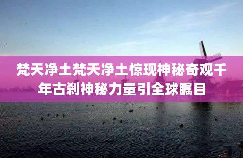 梵天净土梵天净土惊现神秘奇观千年古刹神秘力量引全球瞩目