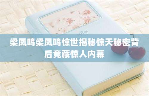 梁凤鸣梁凤鸣惊世揭秘惊天秘密背后竟藏惊人内幕