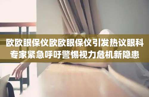 欧欧眼保仪欧欧眼保仪引发热议眼科专家紧急呼吁警惕视力危机新隐患
