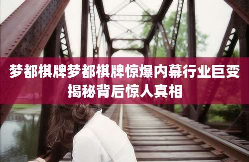 梦都棋牌梦都棋牌惊爆内幕行业巨变揭秘背后惊人真相