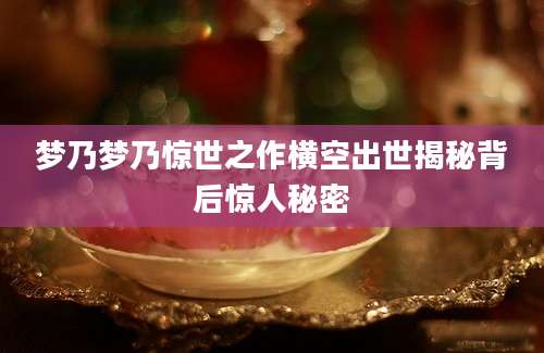 梦乃梦乃惊世之作横空出世揭秘背后惊人秘密