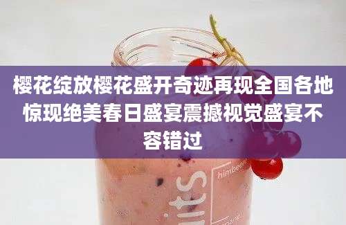 樱花绽放樱花盛开奇迹再现全国各地惊现绝美春日盛宴震撼视觉盛宴不容错过