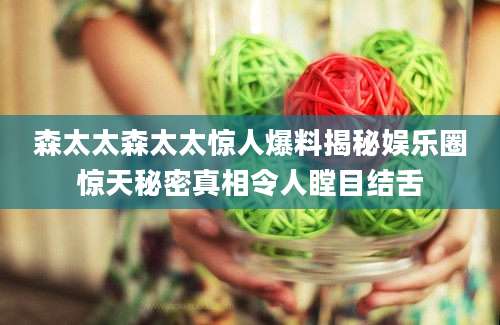 森太太森太太惊人爆料揭秘娱乐圈惊天秘密真相令人瞠目结舌