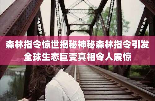 森林指令惊世揭秘神秘森林指令引发全球生态巨变真相令人震惊