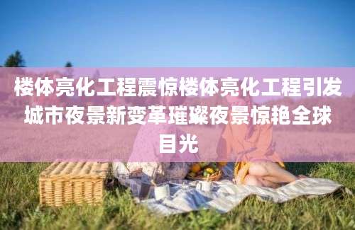 楼体亮化工程震惊楼体亮化工程引发城市夜景新变革璀璨夜景惊艳全球目光