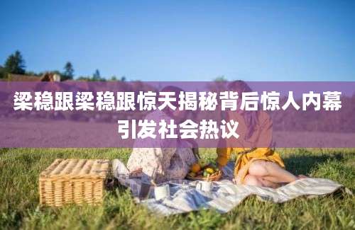 梁稳跟梁稳跟惊天揭秘背后惊人内幕引发社会热议