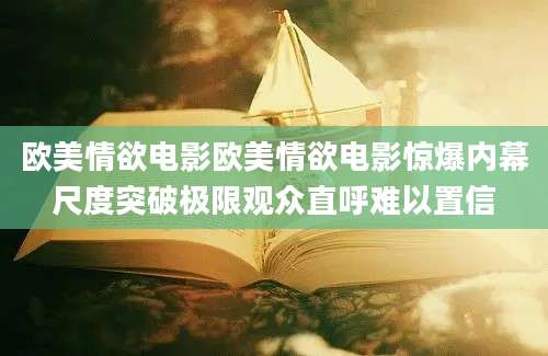 欧美情欲电影欧美情欲电影惊爆内幕尺度突破极限观众直呼难以置信