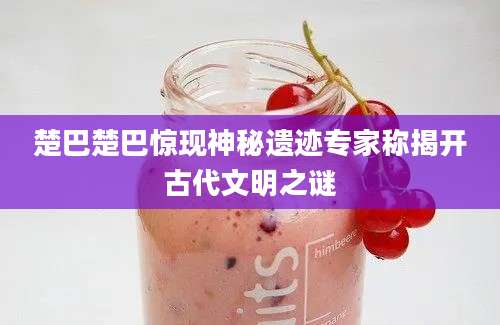 楚巴楚巴惊现神秘遗迹专家称揭开古代文明之谜