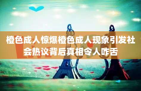 橙色成人惊爆橙色成人现象引发社会热议背后真相令人咋舌